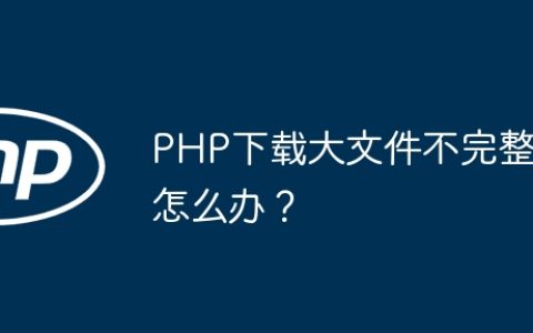 PHP下载大文件不完整怎么办？