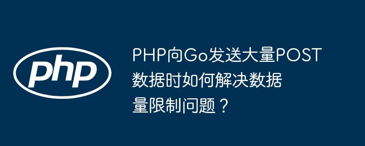php向go发送大量post数据时如何解决数据量限制问题?