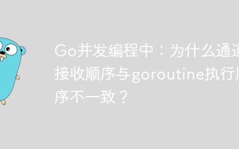 Go并发编程中：为什么通道接收顺序与goroutine执行顺序不一致？