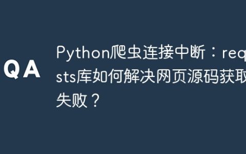 Python爬虫连接中断：requests库如何解决网页源码获取失败？