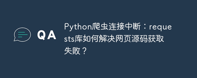 python爬虫连接中断:requests库如何解决网页源码获取失败?
