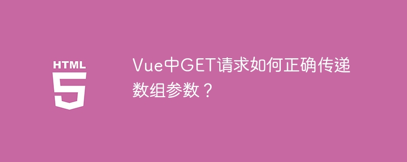 Vue中GET请求如何正确传递数组参数?