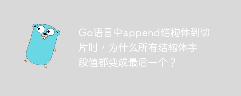 go语言中append结构体到切片时,为什么所有结构体字段值都变成最后一个?