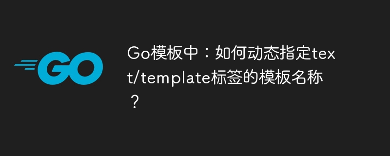 Go模板中:如何动态指定text/template标签的模板名称?
