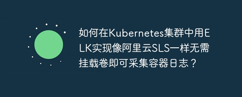 如何在kubernetes集群中用elk实现像阿里云sls一样无需挂载卷即可采集容器日志?