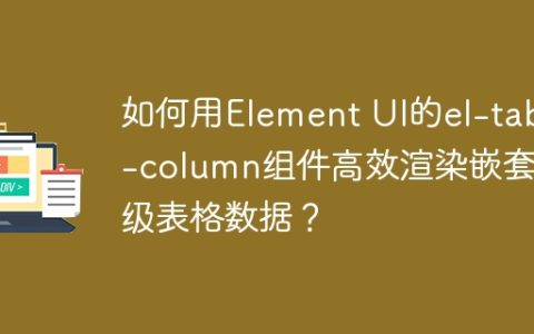 如何用Element UI的el-table-column组件高效渲染嵌套层级表格数据？