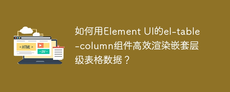如何用Element UI的el-table-column组件高效渲染嵌套层级表格数据？