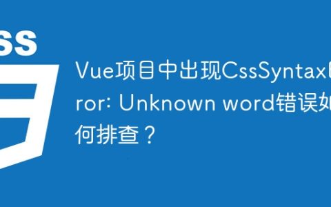 Vue项目中出现CssSyntaxError: Unknown word错误如何排查？