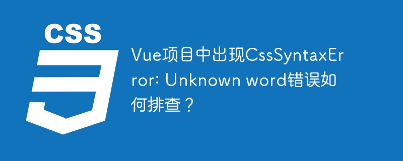 vue项目中出现csssyntaxerror: unknown word错误如何排查?