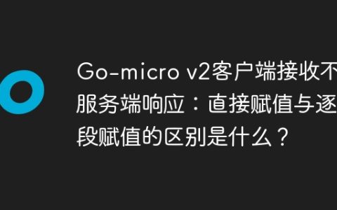 Go-micro v2客户端接收不到服务端响应：直接赋值与逐字段赋值的区别是什么？