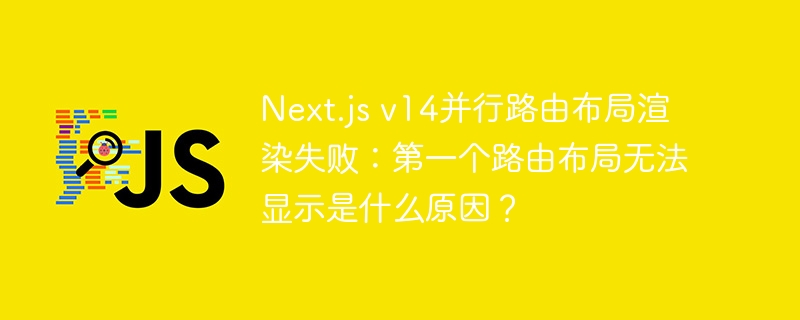 Next.js v14并行路由布局渲染失败:第一个路由布局无法显示是什么原因?