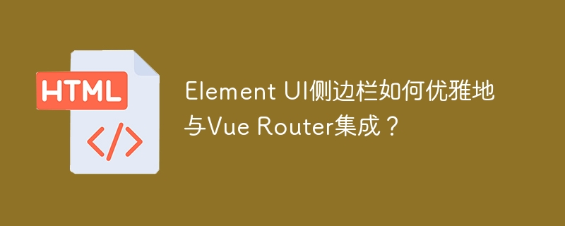 Element UI侧边栏如何优雅地与Vue Router集成?