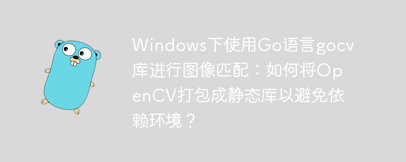 windows下使用go语言gocv库进行图像匹配:如何将opencv打包成静态库以避免依赖环境?