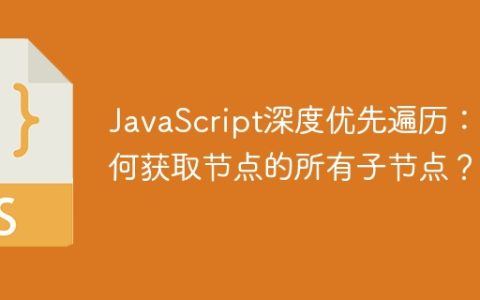 JavaScript深度优先遍历：如何获取节点的所有子节点？