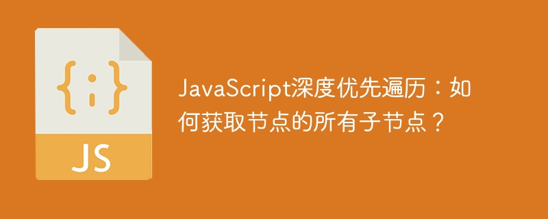 javascript深度优先遍历:如何获取节点的所有子节点?