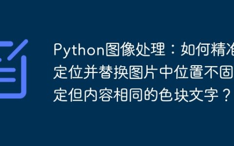 Python图像处理：如何精准定位并替换图片中位置不固定但内容相同的色块文字？
