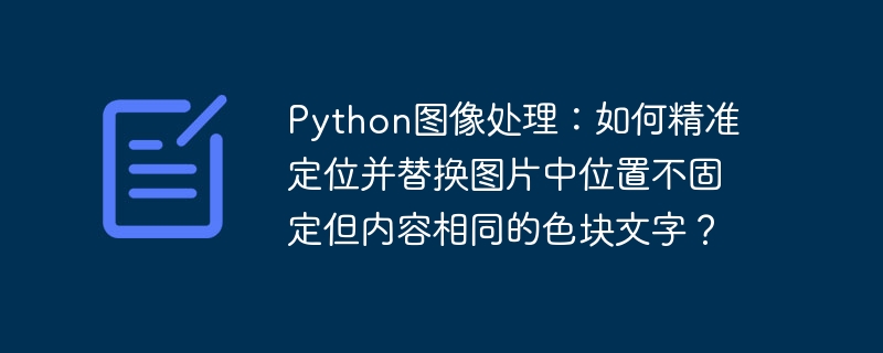 python图像处理:如何精准定位并替换图片中位置不固定但内容相同的色块文字?