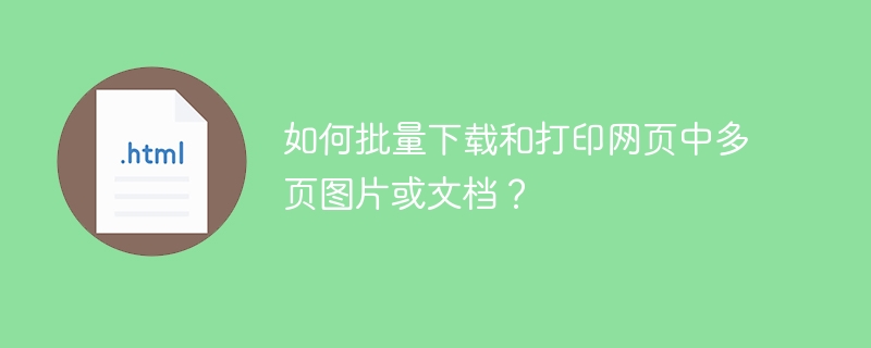 如何批量下载和打印网页中多页图片或文档?
