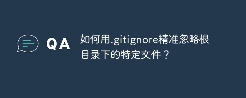 如何用.gitignore精准忽略根目录下的特定文件?
