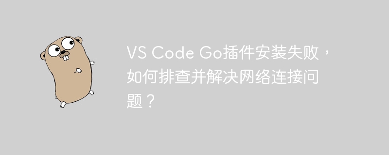 vs code go插件安装失败,如何排查并解决网络连接问题?