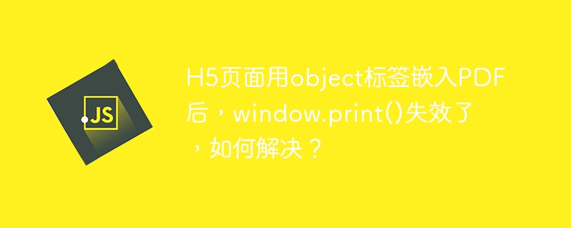h5页面用object标签嵌入pdf后,window.print()失效了,如何解决?