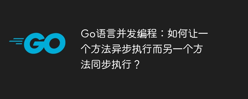 go语言并发编程:如何让一个方法异步执行而另一个方法同步执行?