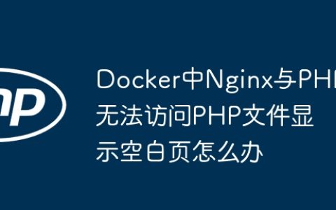 Docker中Nginx与PHP无法访问PHP文件显示空白页怎么办