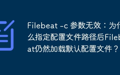 Filebeat -c 参数无效：为什么指定配置文件路径后Filebeat仍然加载默认配置文件？