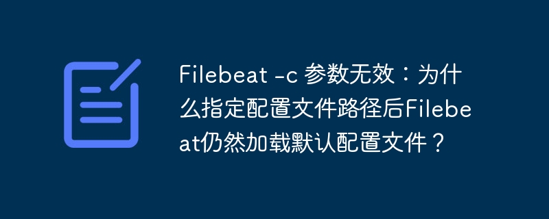 filebeat -c 参数无效:为什么指定配置文件路径后filebeat仍然加载默认配置文件?