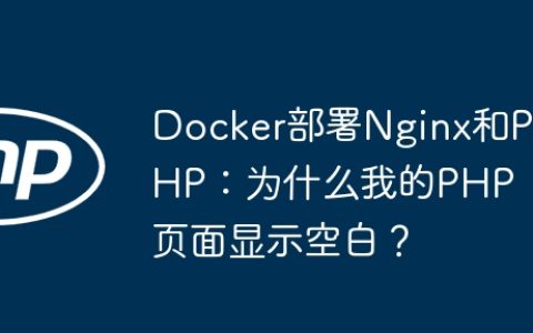 Docker部署Nginx和PHP：为什么我的PHP页面显示空白？