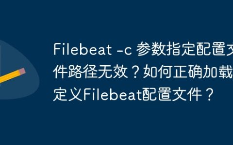 Filebeat -c 参数指定配置文件路径无效？如何正确加载自定义Filebeat配置文件？
