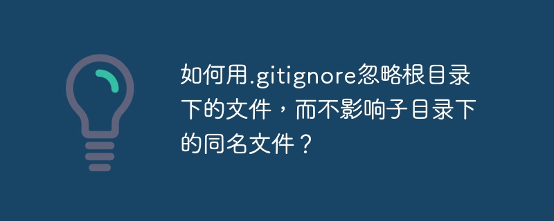 如何用.gitignore忽略根目录下的文件,而不影响子目录下的同名文件?