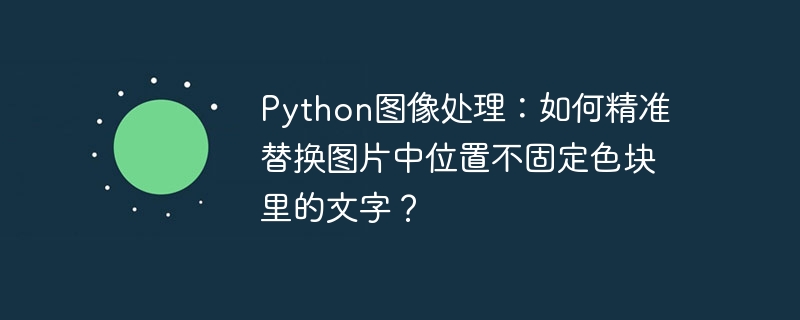 python图像处理:如何精准替换图片中位置不固定色块里的文字?