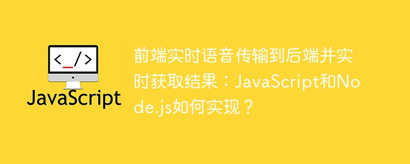 前端实时语音传输到后端并实时获取结果:javascript和node.js如何实现?