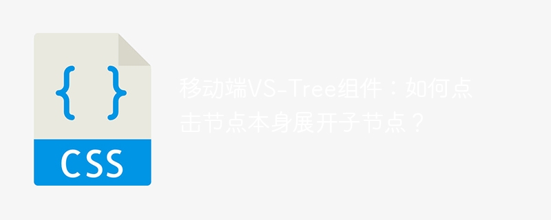 移动端VS-Tree组件:如何点击节点本身展开子节点?