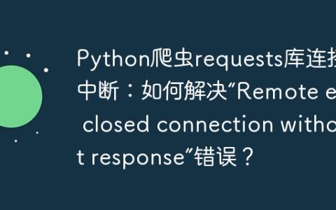 Python爬虫requests库连接中断：如何解决“Remote end closed connection without response”错误？