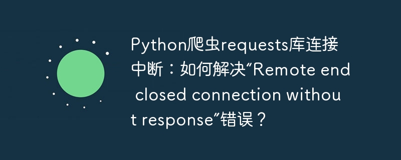 python爬虫requests库连接中断:如何解决“remote end closed connection without response”错误?