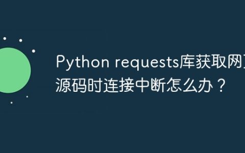 Python requests库获取网页源码时连接中断怎么办？