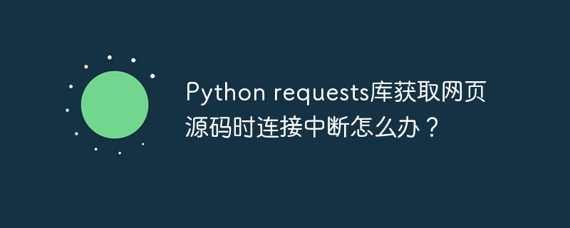 python requests库获取网页源码时连接中断怎么办?