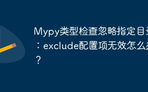 Mypy类型检查忽略指定目录：exclude配置项无效怎么办？