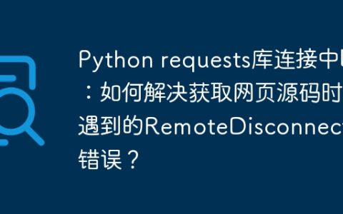 Python requests库连接中断：如何解决获取网页源码时遇到的RemoteDisconnected错误？