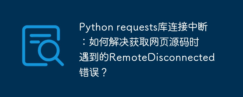 python requests库连接中断:如何解决获取网页源码时遇到的remotedisconnected错误?