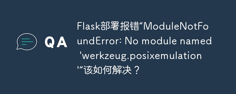 flask部署报错“modulenotfounderror: no module named 'werkzeug.posixemulation'”该如何解决?