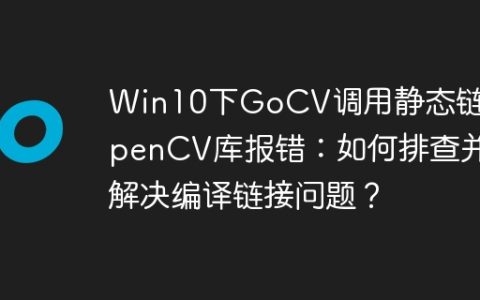 Win10下GoCV调用静态链接OpenCV库报错：如何排查并解决编译链接问题？