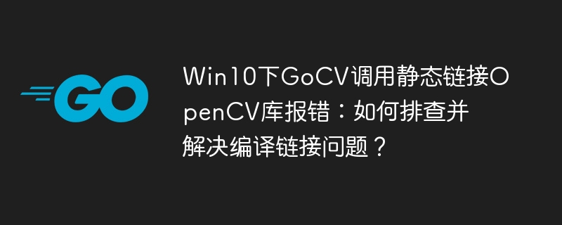 win10下gocv调用静态链接opencv库报错:如何排查并解决编译链接问题?