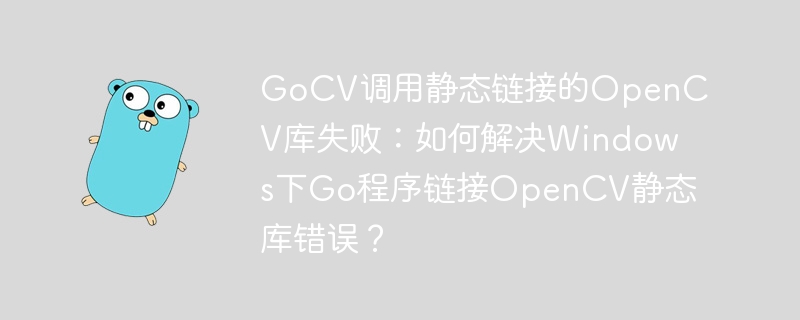 gocv调用静态链接的opencv库失败:如何解决windows下go程序链接opencv静态库错误?