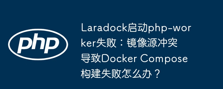 laradock启动php-worker失败:镜像源冲突导致docker compose构建失败怎么办?