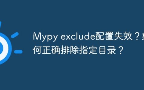 Mypy exclude配置失效？如何正确排除指定目录？
