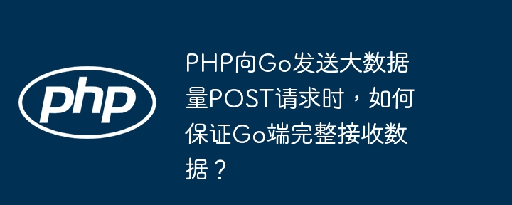 php向go发送大数据量post请求时,如何保证go端完整接收数据?