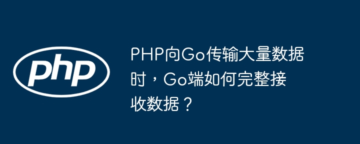 php向go传输大量数据时,go端如何完整接收数据?
